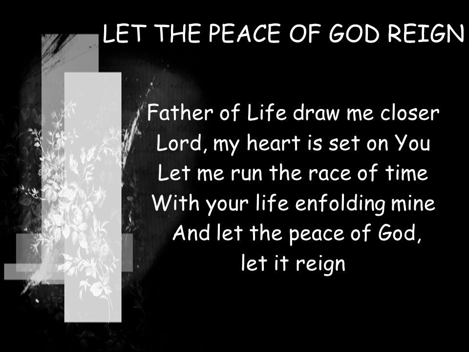 LET THE PEACE OF GOD REIGN Father of Life draw me closer Lord, my heart is set on You Let me run the race of time With your life enfolding mine And let the peace of God, let it reign