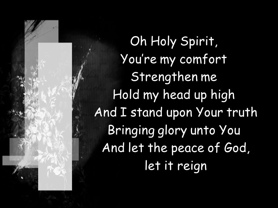 Oh Holy Spirit, You’re my comfort Strengthen me Hold my head up high And I stand upon Your truth Bringing glory unto You And let the peace of God, let it reign