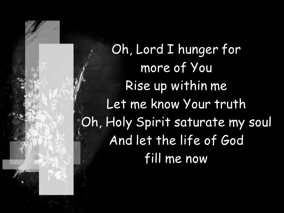Oh, Lord I hunger for more of You Rise up within me Let me know Your truth Oh, Holy Spirit saturate my soul And let the life of God fill me now