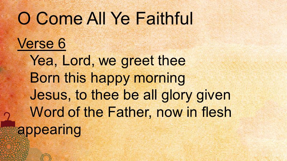 O Come All Ye Faithful Verse 6 Yea, Lord, we greet thee Born this happy morning Jesus, to thee be all glory given Word of the Father, now in flesh appearing