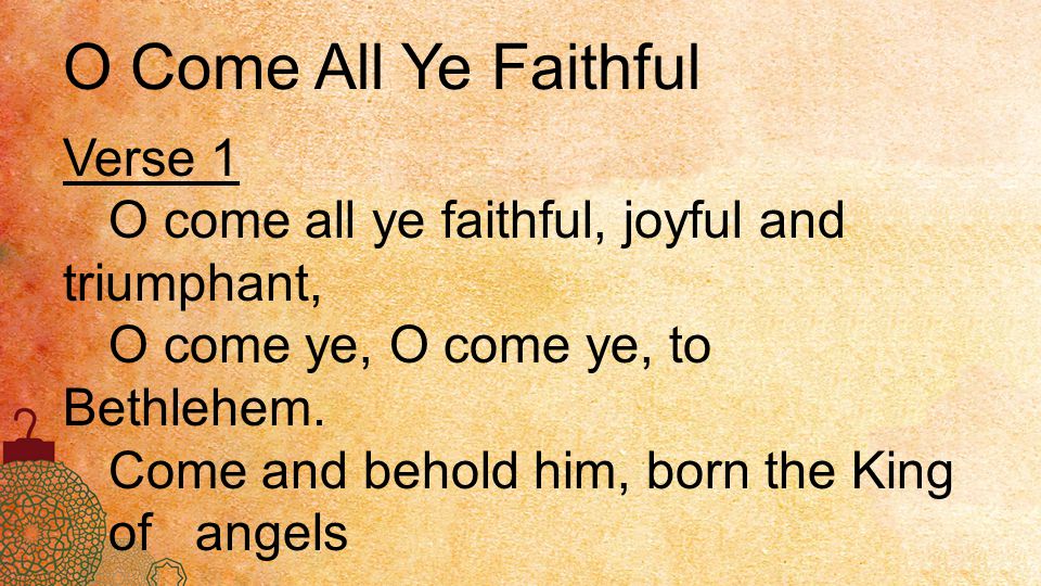 O Come All Ye Faithful Verse 1 O come all ye faithful, joyful and triumphant, O come ye, O come ye, to Bethlehem.