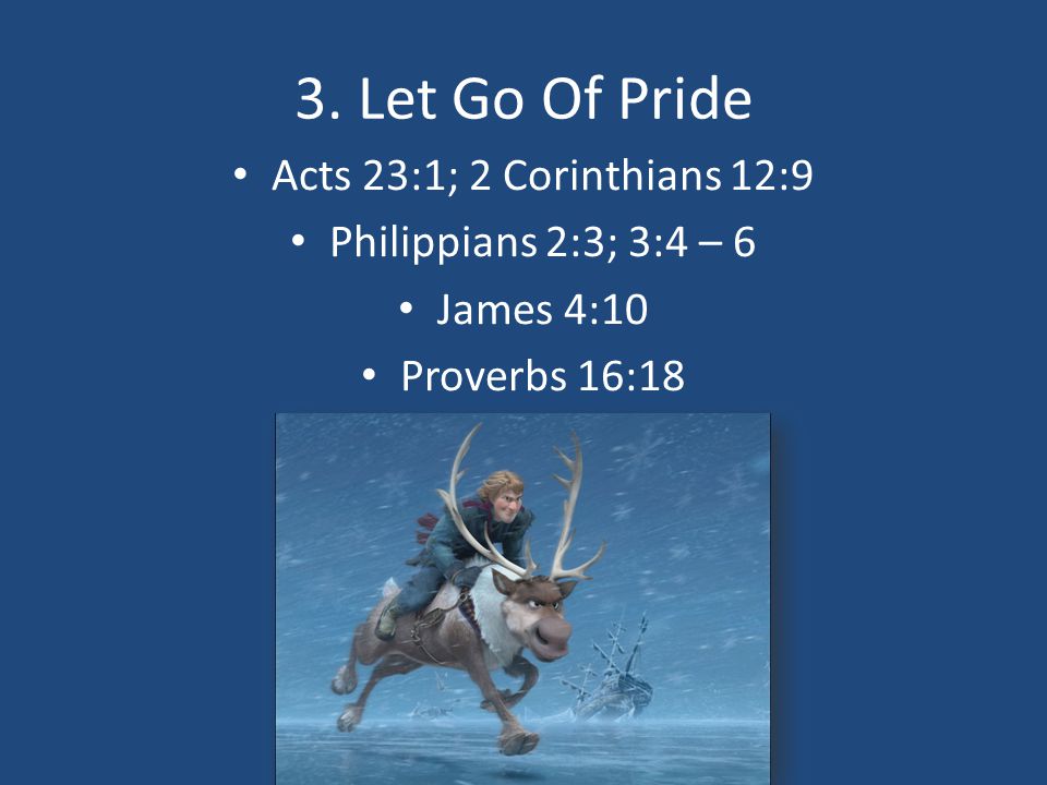 3. Let Go Of Pride Acts 23:1; 2 Corinthians 12:9 Philippians 2:3; 3:4 – 6 James 4:10 Proverbs 16:18