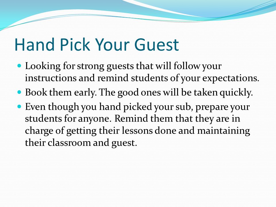 Hand Pick Your Guest Looking for strong guests that will follow your instructions and remind students of your expectations.