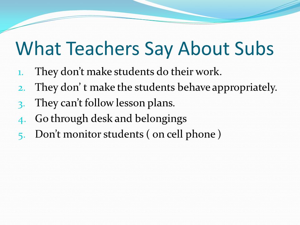 What Teachers Say About Subs 1. They don’t make students do their work.