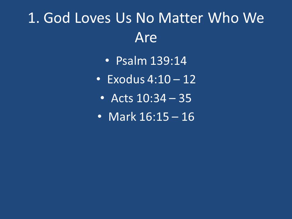 1. God Loves Us No Matter Who We Are Psalm 139:14 Exodus 4:10 – 12 Acts 10:34 – 35 Mark 16:15 – 16