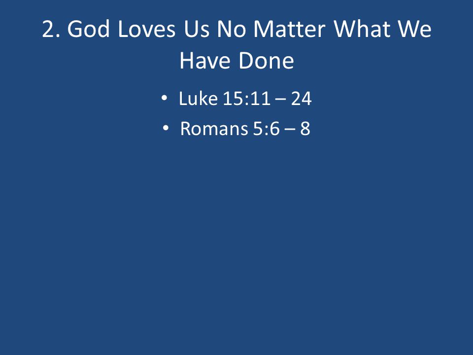 2. God Loves Us No Matter What We Have Done Luke 15:11 – 24 Romans 5:6 – 8