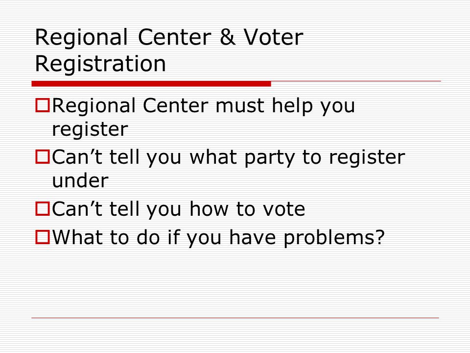 Regional Center & Voter Registration  Regional Center must help you register  Can’t tell you what party to register under  Can’t tell you how to vote  What to do if you have problems