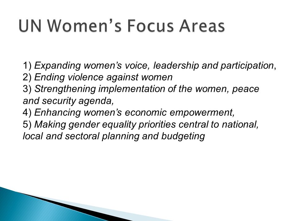 1) Expanding women’s voice, leadership and participation, 2) Ending violence against women 3) Strengthening implementation of the women, peace and security agenda, 4) Enhancing women’s economic empowerment, 5) Making gender equality priorities central to national, local and sectoral planning and budgeting