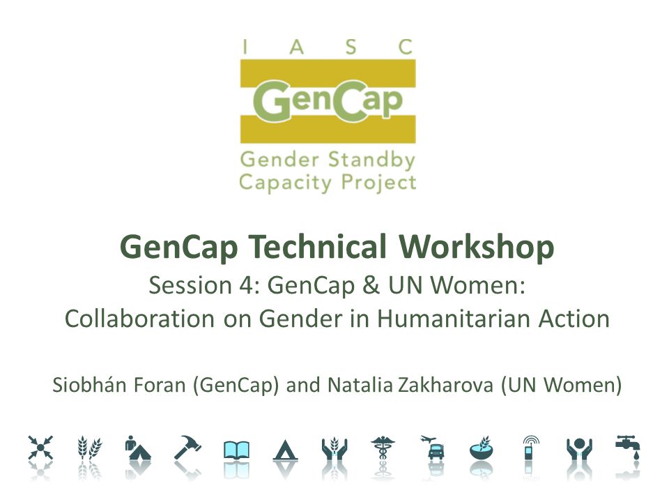 GenCap Technical Workshop Session 4: GenCap & UN Women: Collaboration on Gender in Humanitarian Action Siobhán Foran (GenCap) and Natalia Zakharova (UN Women)