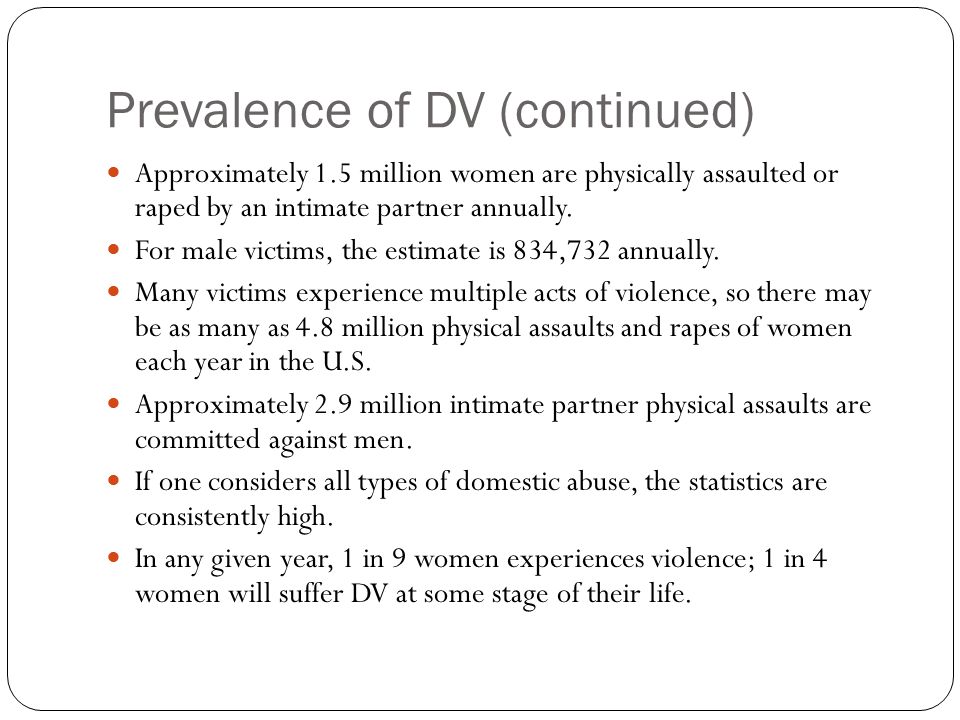Prevalence of DV (continued) Approximately 1.5 million women are physically assaulted or raped by an intimate partner annually.