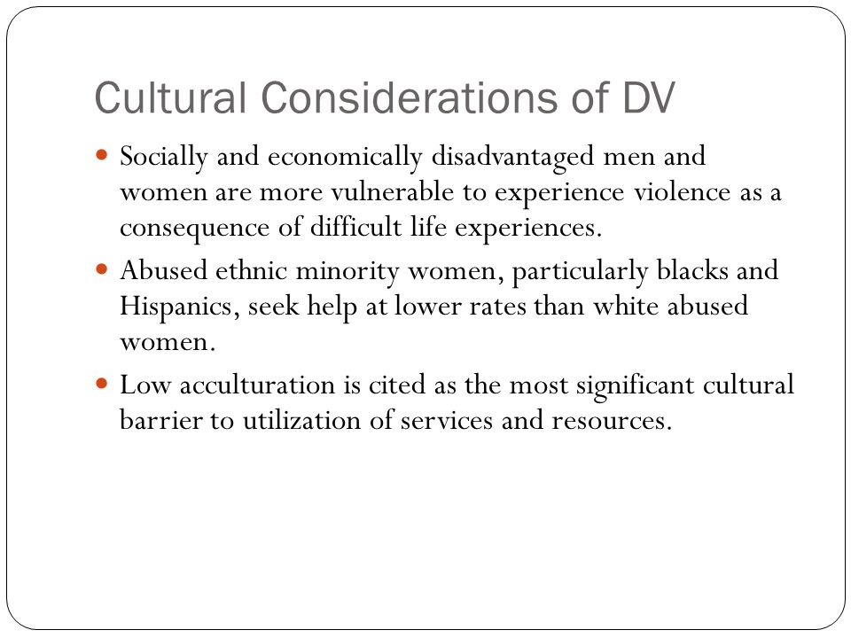 Cultural Considerations of DV Socially and economically disadvantaged men and women are more vulnerable to experience violence as a consequence of difficult life experiences.