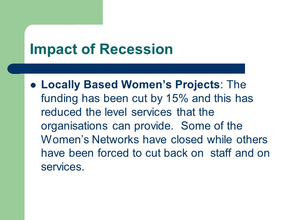 Impact of Recession Locally Based Women’s Projects: The funding has been cut by 15% and this has reduced the level services that the organisations can provide.