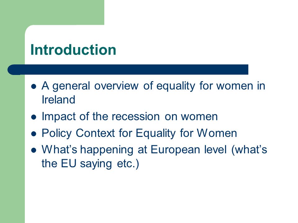 Introduction A general overview of equality for women in Ireland Impact of the recession on women Policy Context for Equality for Women What’s happening at European level (what’s the EU saying etc.)