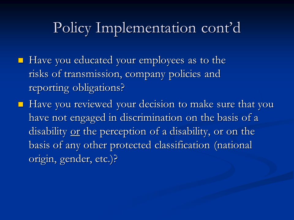 Policy Implementation cont’d Have you educated your employees as to the risks of transmission, company policies and reporting obligations.