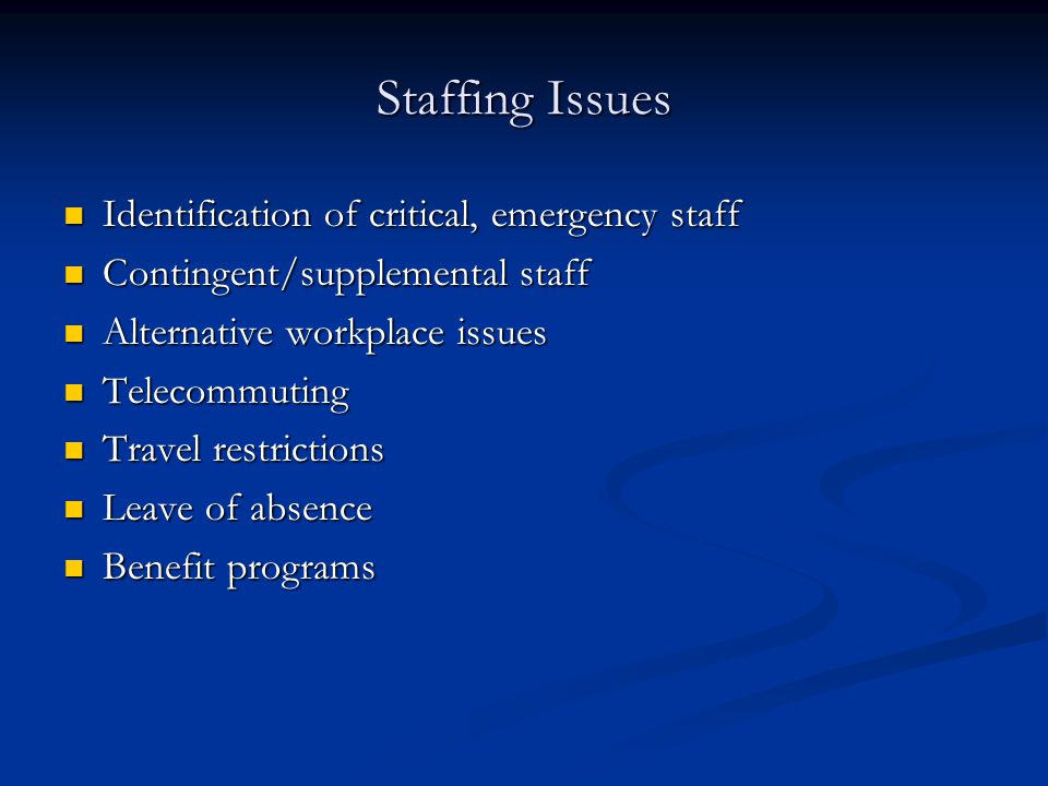 Staffing Issues Identification of critical, emergency staff Identification of critical, emergency staff Contingent/supplemental staff Contingent/supplemental staff Alternative workplace issues Alternative workplace issues Telecommuting Telecommuting Travel restrictions Travel restrictions Leave of absence Leave of absence Benefit programs Benefit programs