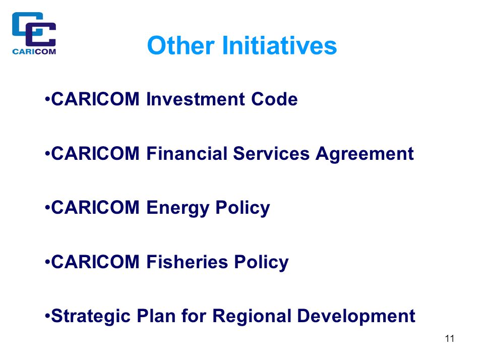 11 Other Initiatives CARICOM Investment Code CARICOM Financial Services Agreement CARICOM Energy Policy CARICOM Fisheries Policy Strategic Plan for Regional Development