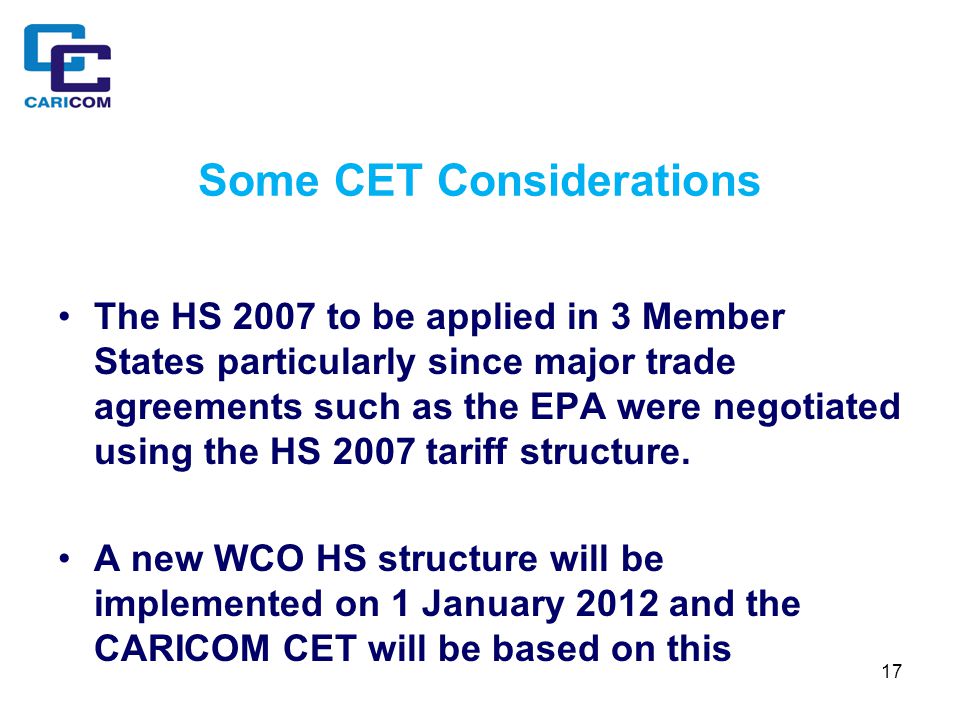 17 Some CET Considerations The HS 2007 to be applied in 3 Member States particularly since major trade agreements such as the EPA were negotiated using the HS 2007 tariff structure.
