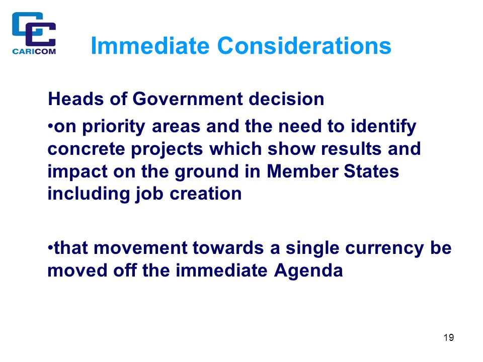 19 Immediate Considerations Heads of Government decision on priority areas and the need to identify concrete projects which show results and impact on the ground in Member States including job creation that movement towards a single currency be moved off the immediate Agenda