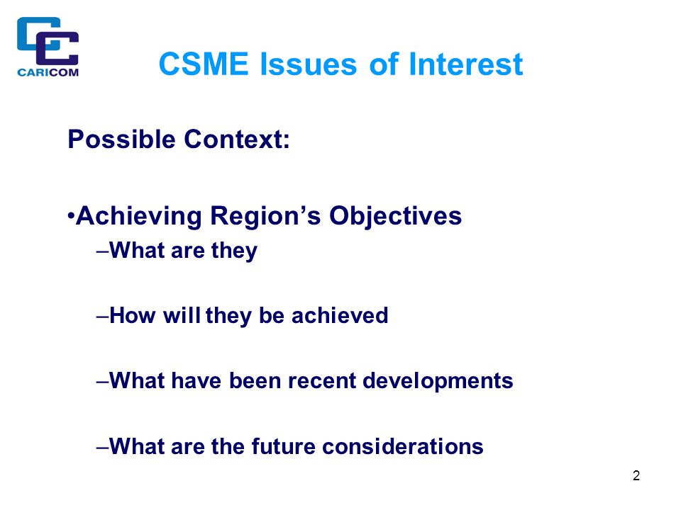 2 CSME Issues of Interest Possible Context: Achieving Region’s Objectives –What are they –How will they be achieved –What have been recent developments –What are the future considerations