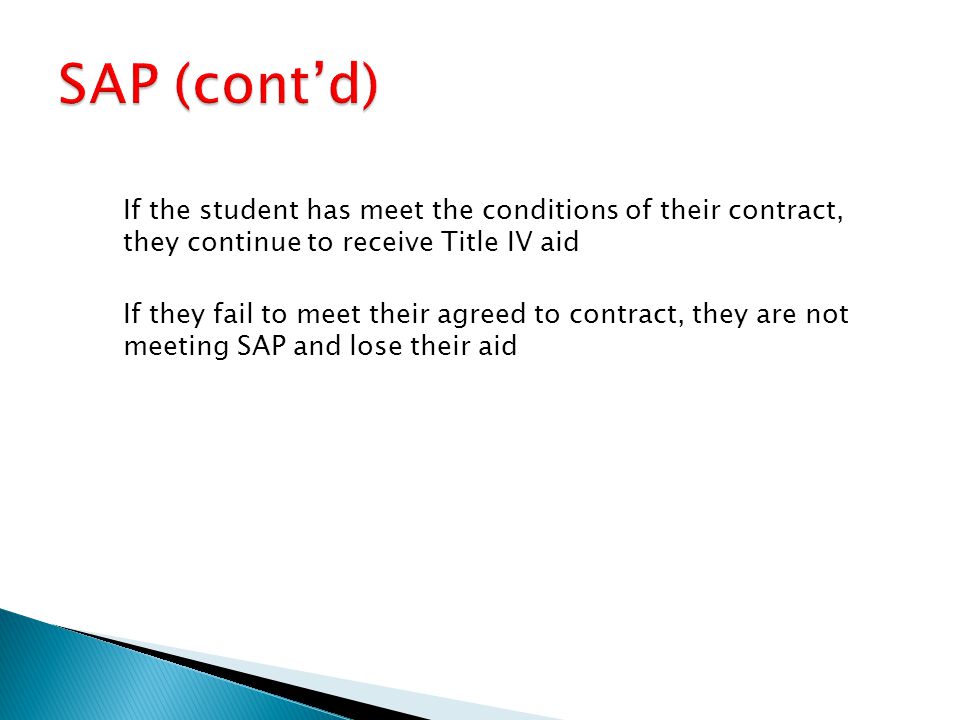 If the student has meet the conditions of their contract, they continue to receive Title IV aid If they fail to meet their agreed to contract, they are not meeting SAP and lose their aid