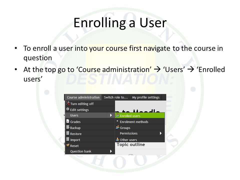 Enrolling a User To enroll a user into your course first navigate to the course in question At the top go to ‘Course administration’  ‘Users’  ‘Enrolled users’