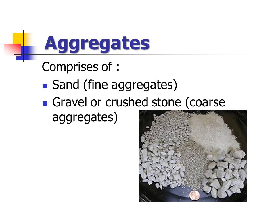 Aggregates Comprises of : Sand (fine aggregates) Gravel or crushed stone (coarse aggregates)