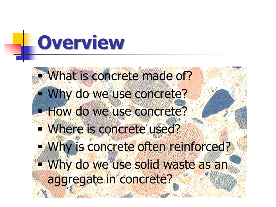Overview  What is concrete made of.  Why do we use concrete.