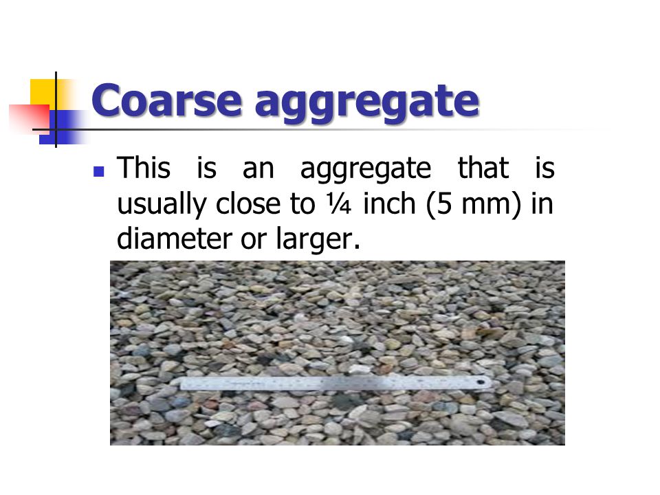Coarse aggregate This is an aggregate that is usually close to ¼ inch (5 mm) in diameter or larger.
