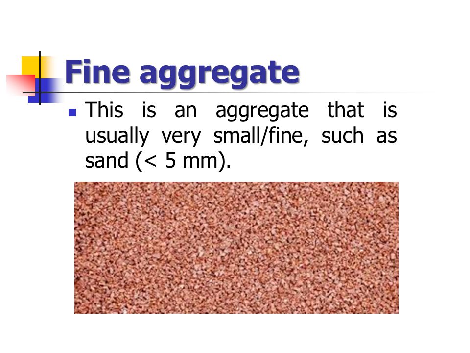 Fine aggregate This is an aggregate that is usually very small/fine, such as sand (< 5 mm).