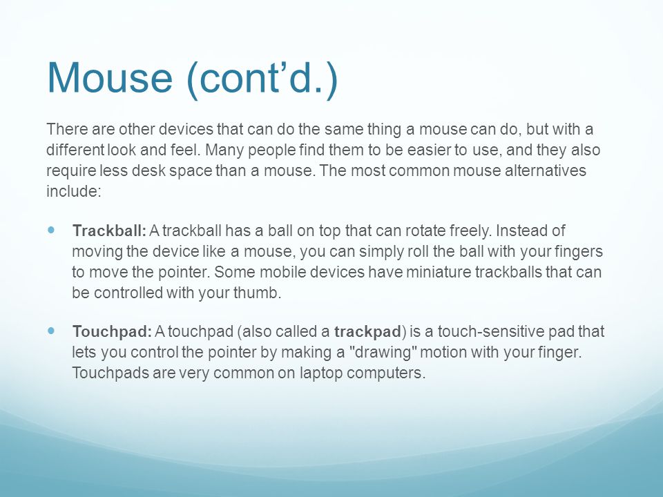 Mouse (cont’d.) There are other devices that can do the same thing a mouse can do, but with a different look and feel.