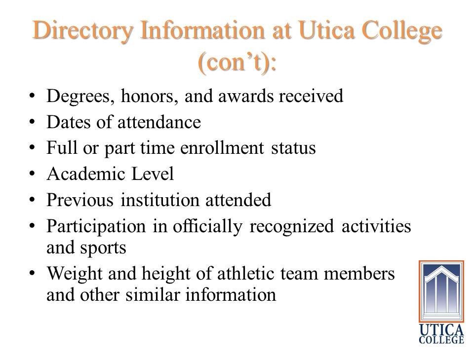Directory Information at Utica College (con’t): Degrees, honors, and awards received Dates of attendance Full or part time enrollment status Academic Level Previous institution attended Participation in officially recognized activities and sports Weight and height of athletic team members and other similar information