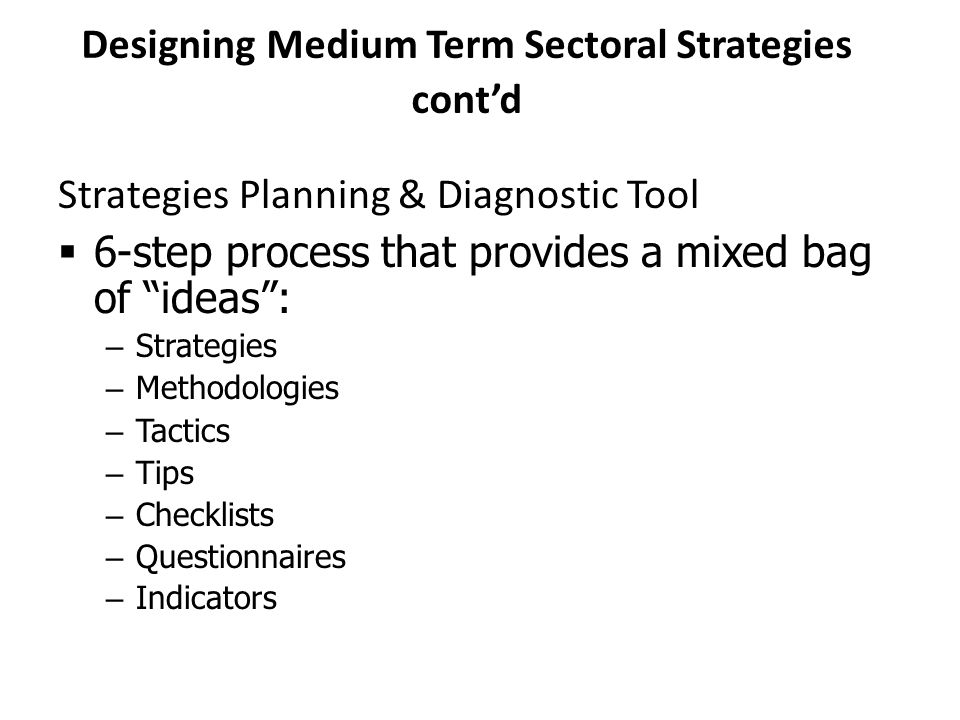 Designing Medium Term Sectoral Strategies cont’d Strategies Planning & Diagnostic Tool  6-step process that provides a mixed bag of ideas : – Strategies – Methodologies – Tactics – Tips – Checklists – Questionnaires – Indicators