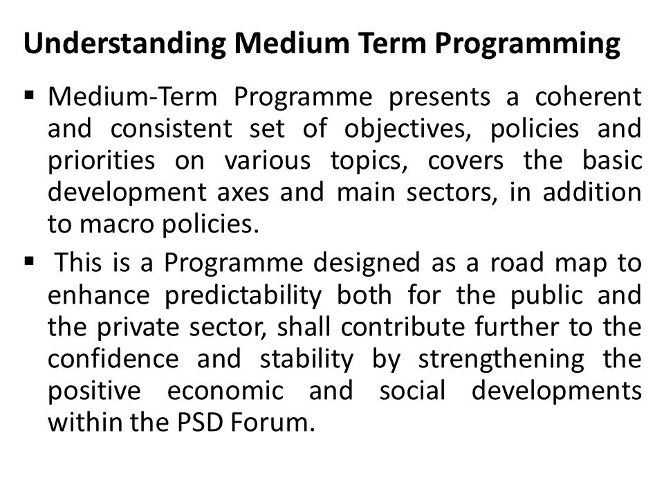 Understanding Medium Term Programming  Medium-Term Programme presents a coherent and consistent set of objectives, policies and priorities on various topics, covers the basic development axes and main sectors, in addition to macro policies.