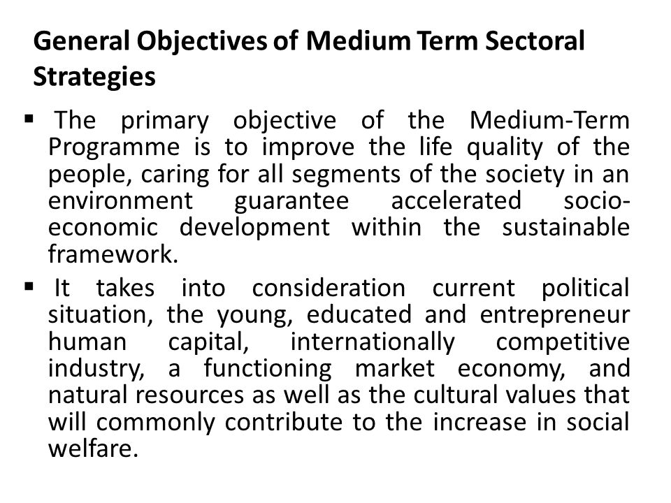 General Objectives of Medium Term Sectoral Strategies  The primary objective of the Medium-Term Programme is to improve the life quality of the people, caring for all segments of the society in an environment guarantee accelerated socio- economic development within the sustainable framework.