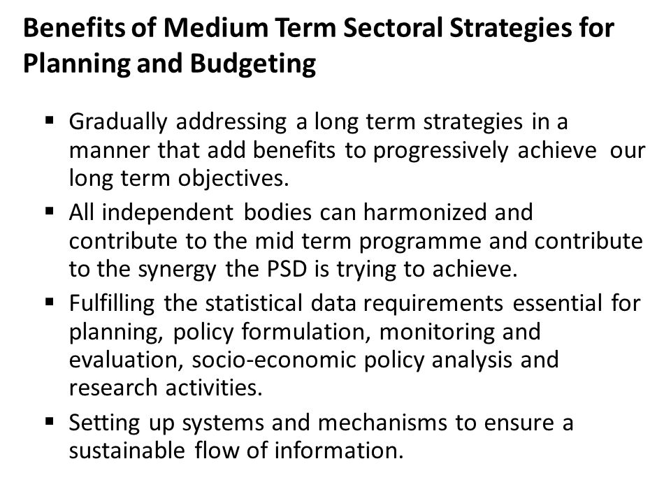 Benefits of Medium Term Sectoral Strategies for Planning and Budgeting  Gradually addressing a long term strategies in a manner that add benefits to progressively achieve our long term objectives.