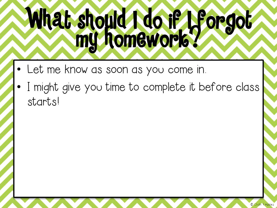 What should I do if I forgot my homework. Let me know as soon as you come in.