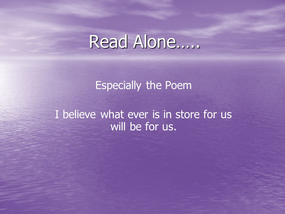Read Alone….. Especially the Poem I believe what ever is in store for us will be for us.