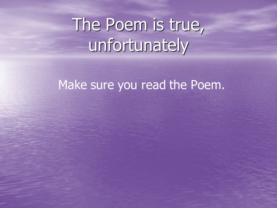 The Poem is true, unfortunately Make sure you read the Poem.