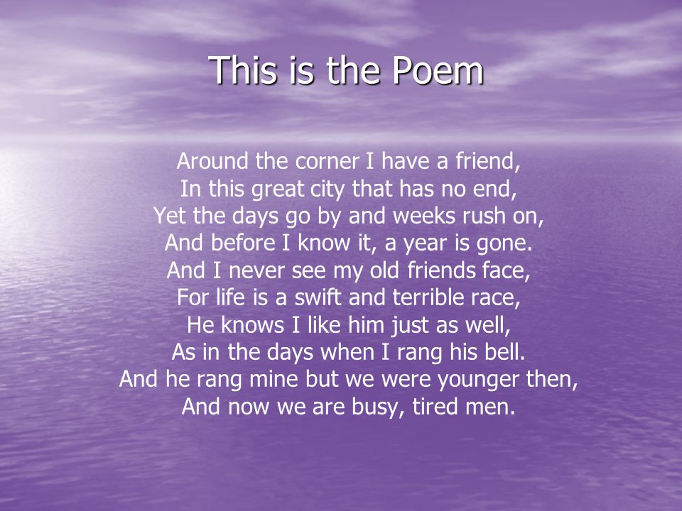 This is the Poem Around the corner I have a friend, In this great city that has no end, Yet the days go by and weeks rush on, And before I know it, a year is gone.