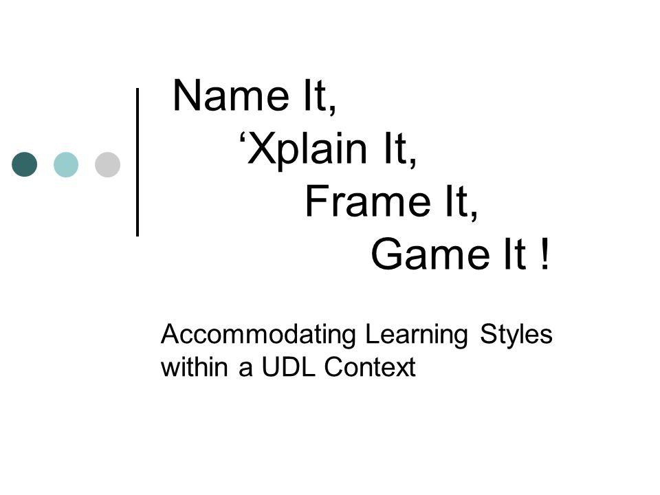 Name It, ‘Xplain It, Frame It, Game It ! Accommodating Learning Styles within a UDL Context