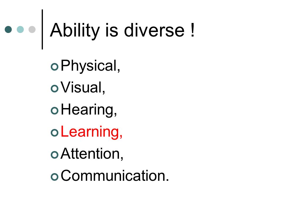 Ability is diverse ! Physical, Visual, Hearing, Learning, Attention, Communication.