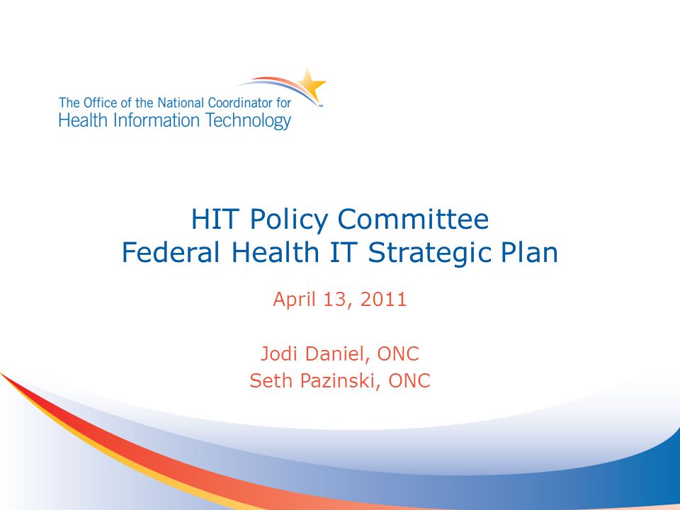 HIT Policy Committee Federal Health IT Strategic Plan April 13, 2011 Jodi Daniel, ONC Seth Pazinski, ONC