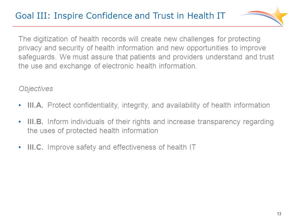 Goal III: Inspire Confidence and Trust in Health IT The digitization of health records will create new challenges for protecting privacy and security of health information and new opportunities to improve safeguards.