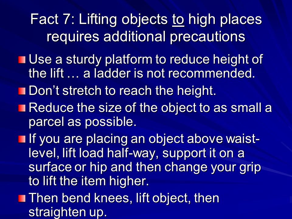 Fact 7: Lifting objects to high places requires additional precautions Use a sturdy platform to reduce height of the lift … a ladder is not recommended.