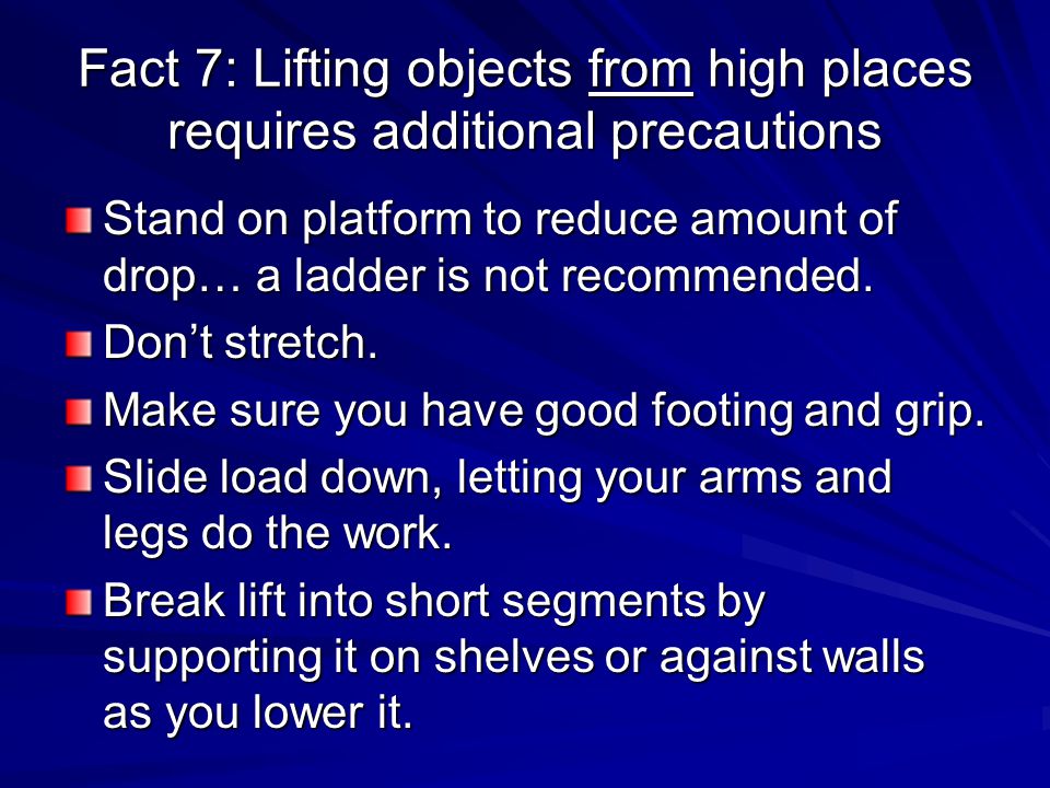 Fact 7: Lifting objects from high places requires additional precautions Stand on platform to reduce amount of drop… a ladder is not recommended.