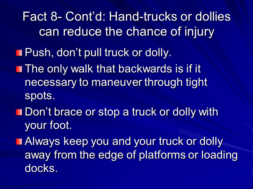 Fact 8- Cont’d: Hand-trucks or dollies can reduce the chance of injury Push, don’t pull truck or dolly.