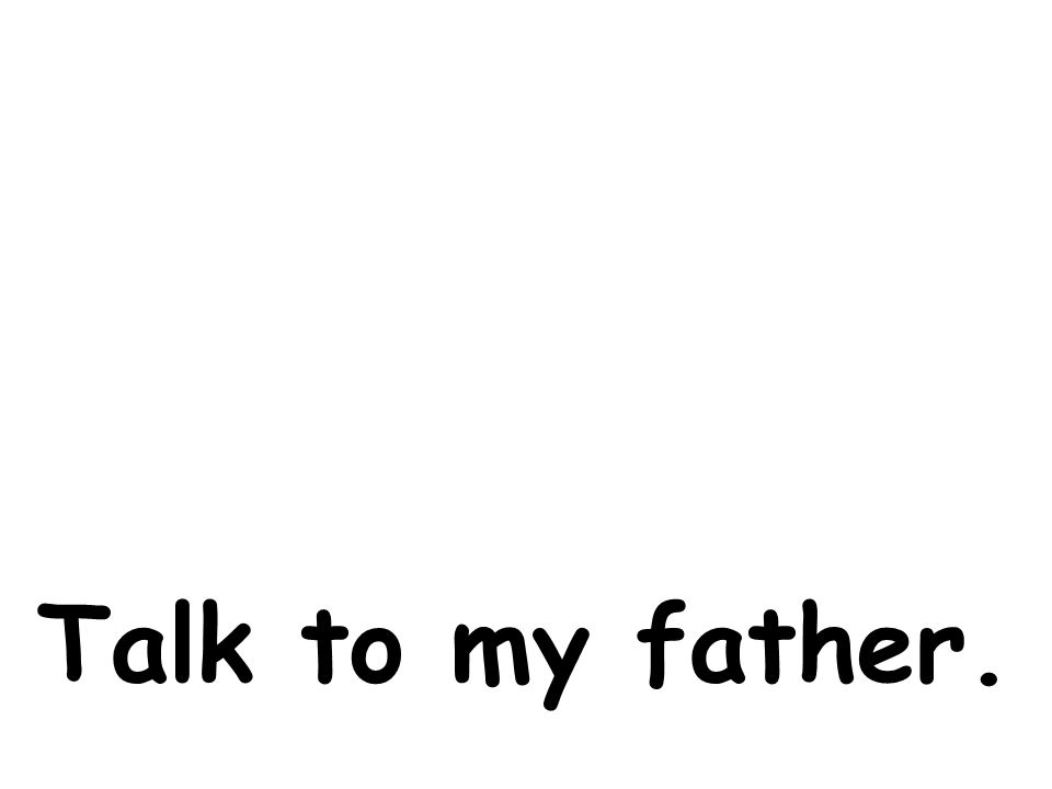 Talk to my father.