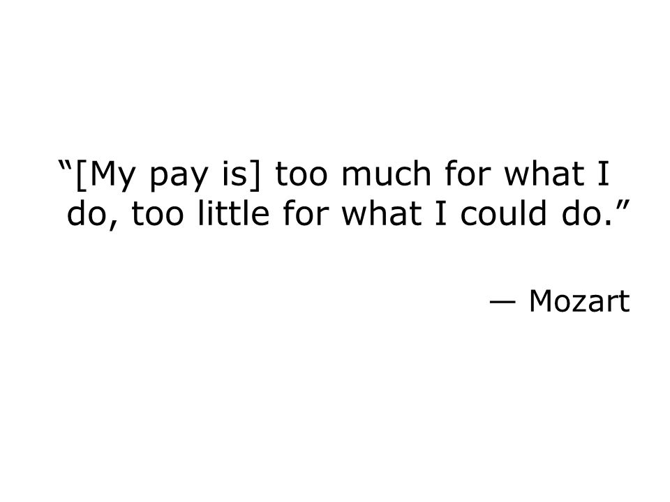 [My pay is] too much for what I do, too little for what I could do. — Mozart