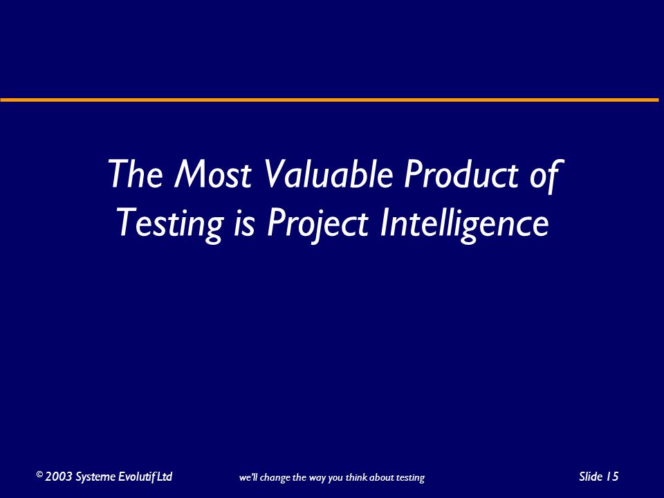 ©2003 Systeme Evolutif LtdSlide 15 we’ll change the way you think about testing The Most Valuable Product of Testing is Project Intelligence