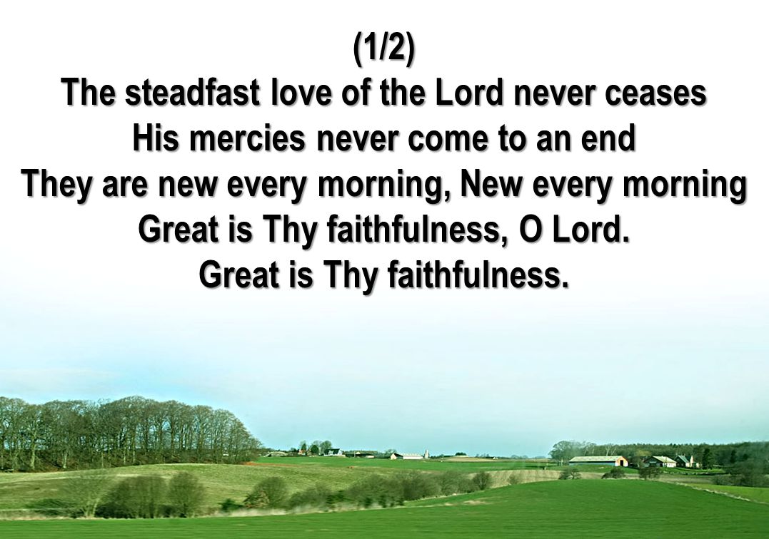 (1/2) The steadfast love of the Lord never ceases His mercies never come to an end They are new every morning, New every morning Great is Thy faithfulness, O Lord.